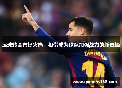足球转会市场火热，租借成为球队加强战力的新选择