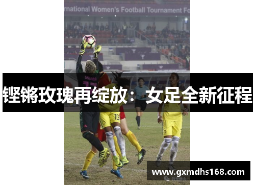 铿锵玫瑰再绽放：女足全新征程